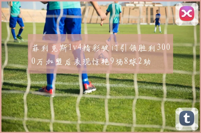 菲利克斯1v4精彩破门引领胜利3000万加盟后表现惊艳9场8球2助