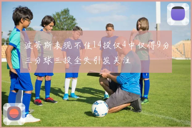 波蒂斯表现不佳14投仅4中仅得9分三分球三投全失引发关注