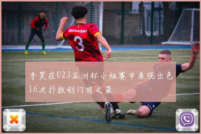李昊在U23亚洲杯小组赛中表现出色16次扑救创门将之最