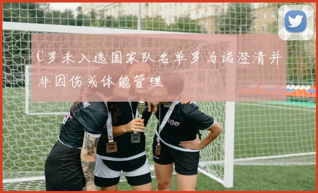 C罗未入选国家队名单罗马诺澄清并非因伤或体能管理