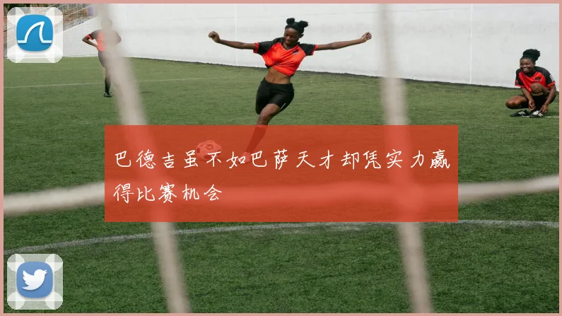 巴德吉虽不如巴萨天才却凭实力赢得比赛机会