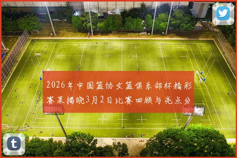 2026年中国篮协女篮俱乐部杯精彩赛果揭晓3月2日比赛回顾与亮点分析