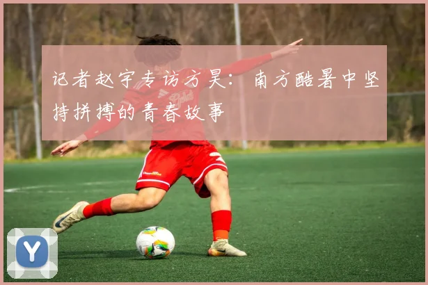 记者赵宇专访方昊：南方酷暑中坚持拼搏的青春故事