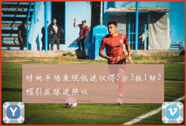 特纳半场表现低迷仅得5分3板1助2帽引发球迷热议