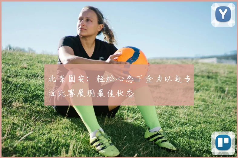 北京国安：轻松心态下全力以赴专注比赛展现最佳状态