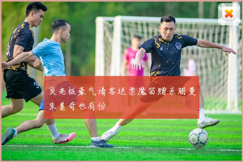 莫老板豪气请客送票魔笛赠亲朋曼朱基奇也有份
