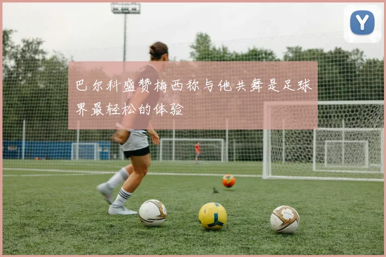 巴尔科盛赞梅西称与他共舞是足球界最轻松的体验