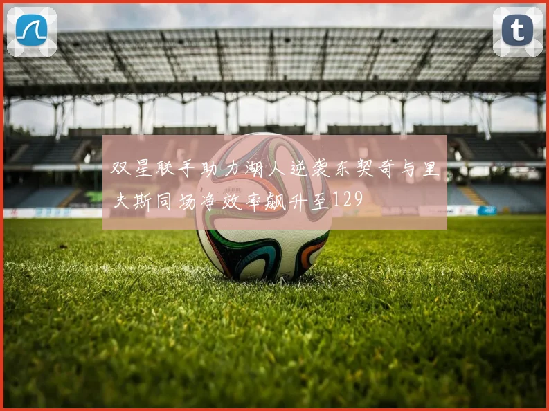 双星联手助力湖人逆袭东契奇与里夫斯同场净效率飙升至129