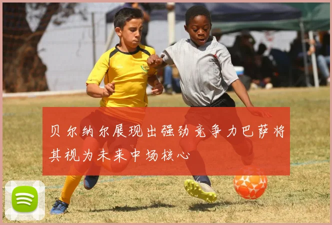贝尔纳尔展现出强劲竞争力巴萨将其视为未来中场核心
