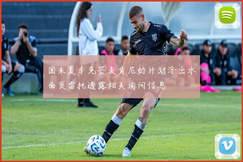 国米夏季免签麦肯尼的计划浮出水面莫雷托透露相关询问信息