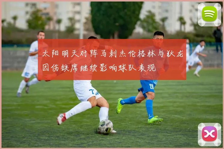 太阳明天对阵马刺杰伦格林与狄龙因伤缺席继续影响球队表现