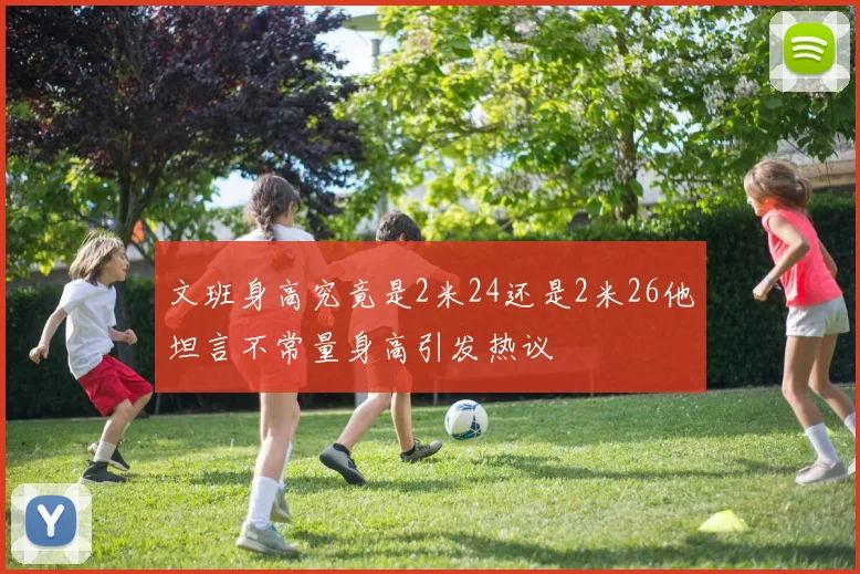 文班身高究竟是2米24还是2米26他坦言不常量身高引发热议