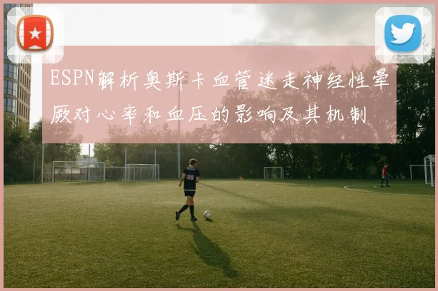 ESPN解析奥斯卡血管迷走神经性晕厥对心率和血压的影响及其机制