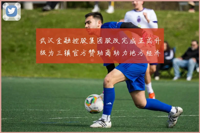 武汉金融控股集团股改完成正式升级为三镇官方赞助商助力地方经济发展