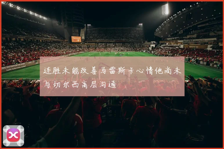 连胜未能改善马雷斯卡心情他尚未与切尔西高层沟通
