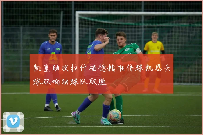 凯皇助攻拉什福德精准传球凯恩头球双响助球队取胜