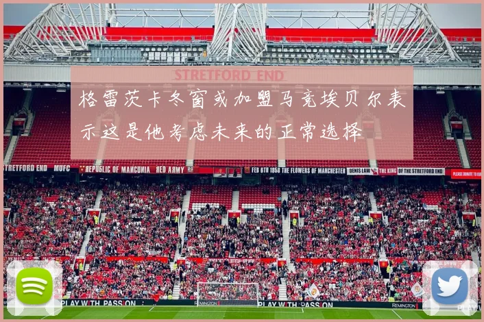 格雷茨卡冬窗或加盟马竞埃贝尔表示这是他考虑未来的正常选择