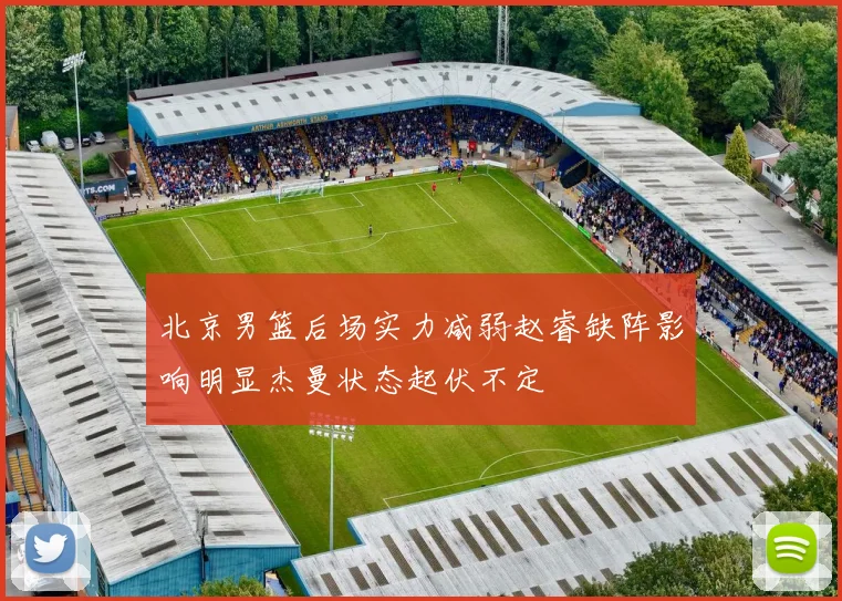 北京男篮后场实力减弱赵睿缺阵影响明显杰曼状态起伏不定