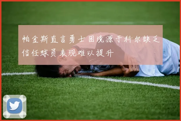 帕金斯直言勇士困境源于科尔缺乏信任球员表现难以提升