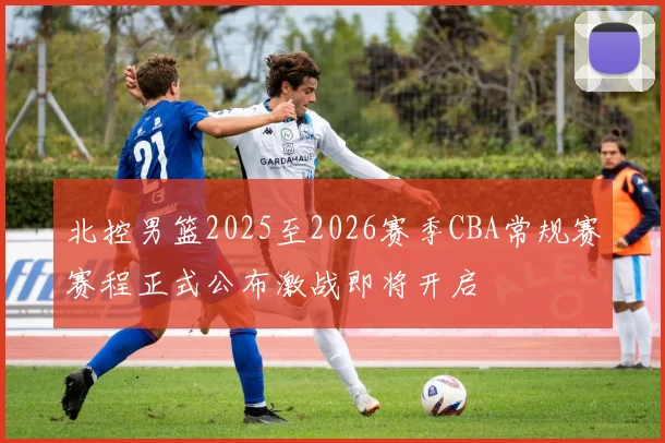 北控男篮2025至2026赛季CBA常规赛赛程正式公布激战即将开启