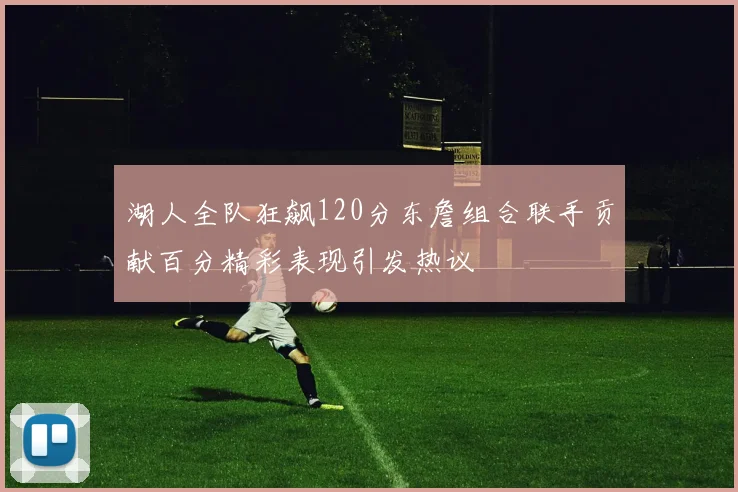 湖人全队狂飙120分东詹组合联手贡献百分精彩表现引发热议