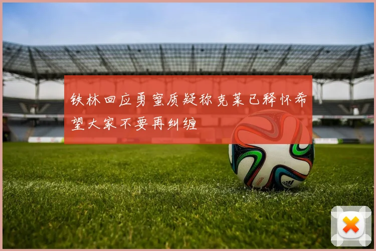 铁林回应勇蜜质疑称克莱已释怀希望大家不要再纠缠