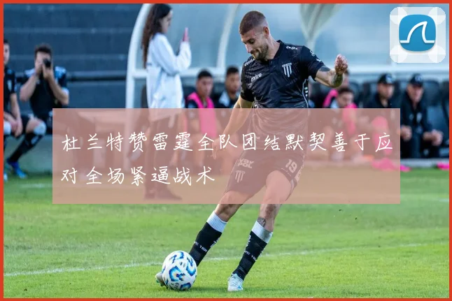 杜兰特赞雷霆全队团结默契善于应对全场紧逼战术