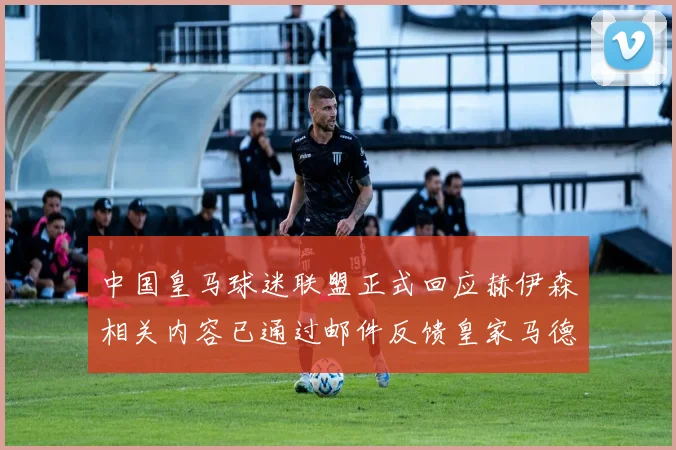 中国皇马球迷联盟正式回应赫伊森相关内容已通过邮件反馈皇家马德里