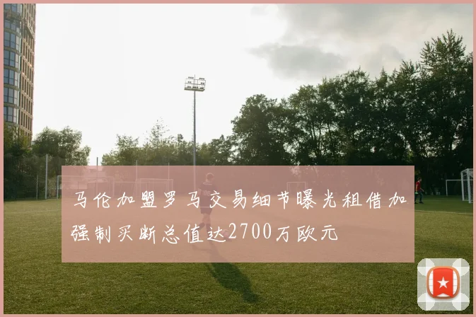 马伦加盟罗马交易细节曝光租借加强制买断总值达2700万欧元