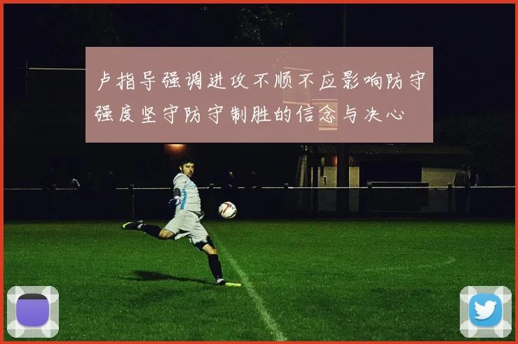 卢指导强调进攻不顺不应影响防守强度坚守防守制胜的信念与决心