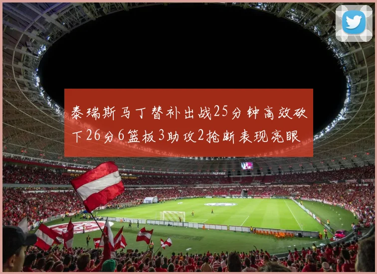 泰瑞斯马丁替补出战25分钟高效砍下26分6篮板3助攻2抢断表现亮眼