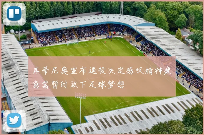 库蒂尼奥宣布退役决定感叹精神疲惫需暂时放下足球梦想
