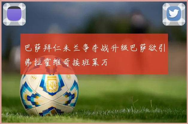 巴萨拜仁米兰争夺战升级巴萨欲引弗拉霍维奇接班莱万