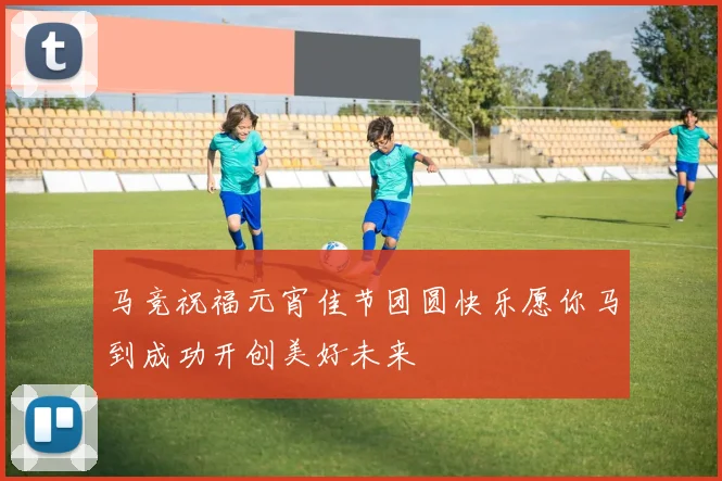 马竞祝福元宵佳节团圆快乐愿你马到成功开创美好未来