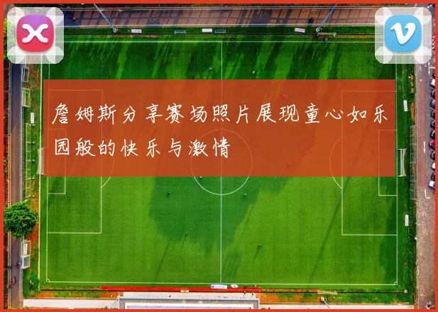 詹姆斯分享赛场照片展现童心如乐园般的快乐与激情