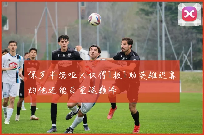 保罗半场哑火仅得1板1助英雄迟暮的他还能否重返巅峰
