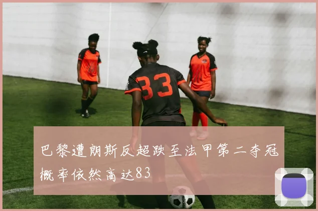 巴黎遭朗斯反超跌至法甲第二夺冠概率依然高达83