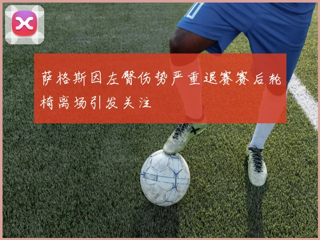 萨格斯因左臀伤势严重退赛赛后轮椅离场引发关注