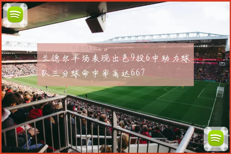 兰德尔半场表现出色9投6中助力球队三分球命中率高达667
