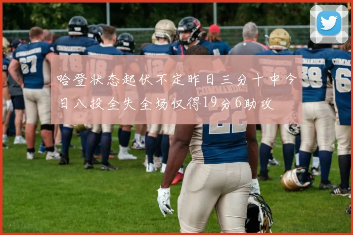 哈登状态起伏不定昨日三分十中今日八投全失全场仅得19分6助攻