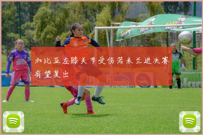 加比亚左膝关节受伤若米兰进决赛有望复出