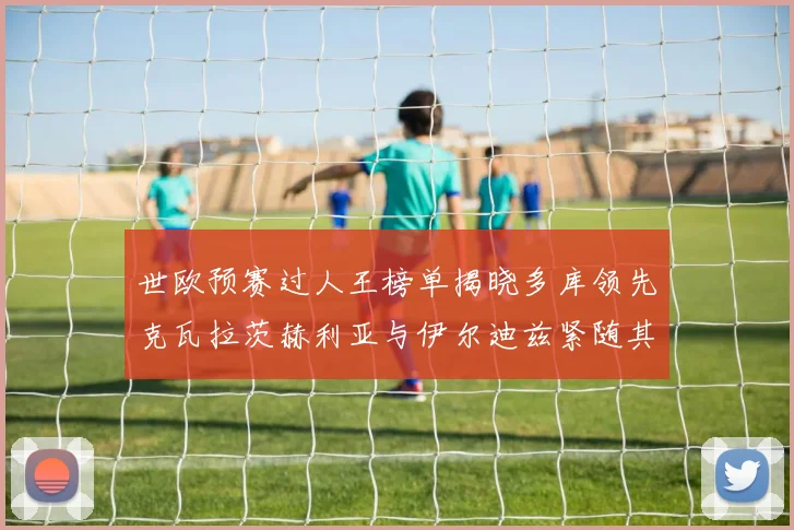 世欧预赛过人王榜单揭晓多库领先克瓦拉茨赫利亚与伊尔迪兹紧随其后