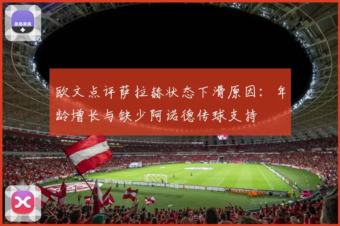 欧文点评萨拉赫状态下滑原因：年龄增长与缺少阿诺德传球支持