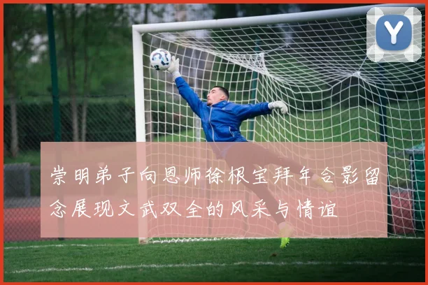 崇明弟子向恩师徐根宝拜年合影留念展现文武双全的风采与情谊