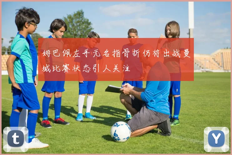 姆巴佩左手无名指骨折仍将出战曼城比赛状态引人关注