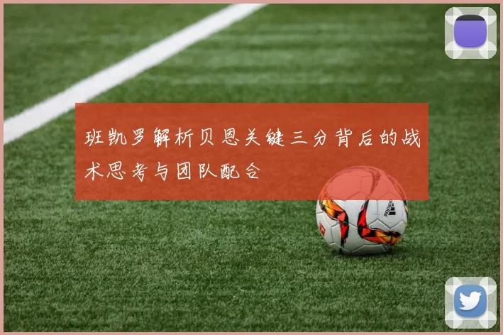 班凯罗解析贝恩关键三分背后的战术思考与团队配合