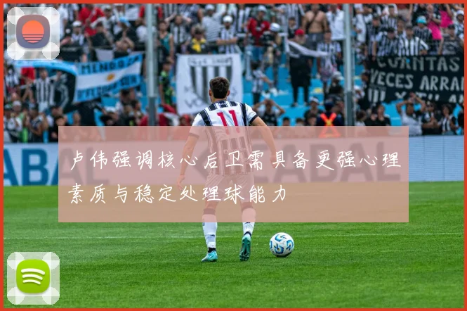 卢伟强调核心后卫需具备更强心理素质与稳定处理球能力