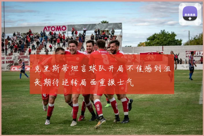 克里斯蒂坦言球队开局不佳感到沮丧期待逆转局面重振士气