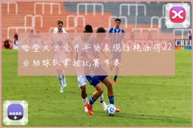 哈登火力全开半场表现惊艳独得22分助球队掌控比赛节奏