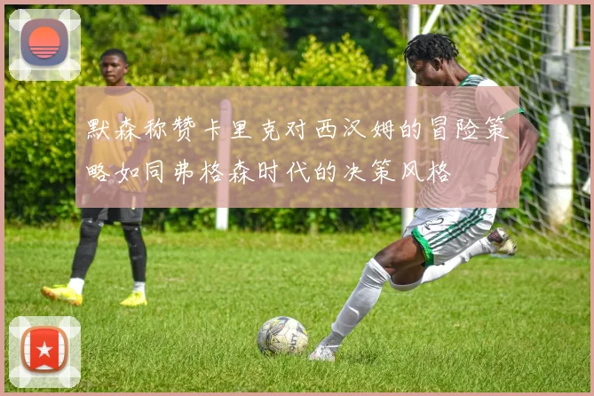 默森称赞卡里克对西汉姆的冒险策略如同弗格森时代的决策风格